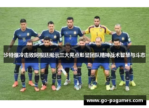 沙特爆冷击败阿根廷揭示三大亮点彰显团队精神战术智慧与斗志