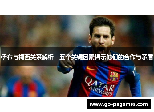 伊布与梅西关系解析：五个关键因素揭示他们的合作与矛盾