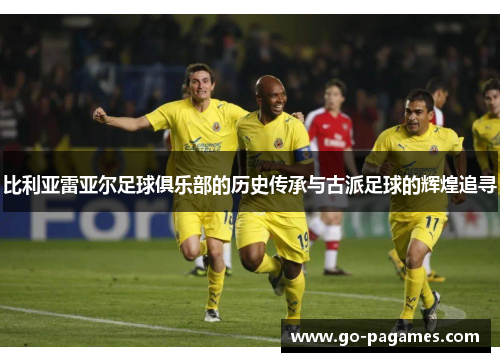 比利亚雷亚尔足球俱乐部的历史传承与古派足球的辉煌追寻