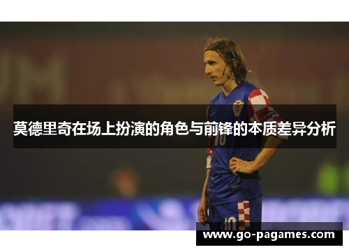 莫德里奇在场上扮演的角色与前锋的本质差异分析