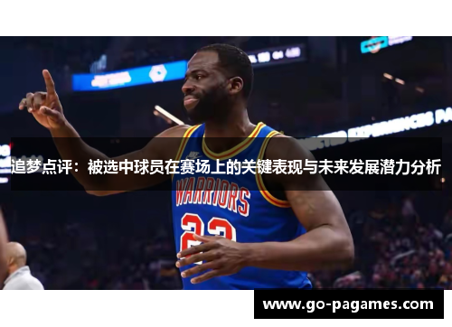 追梦点评：被选中球员在赛场上的关键表现与未来发展潜力分析