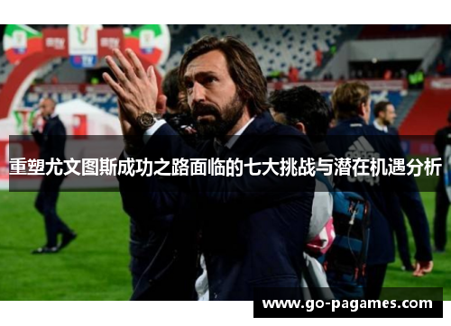 重塑尤文图斯成功之路面临的七大挑战与潜在机遇分析