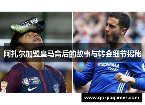 阿扎尔加盟皇马背后的故事与转会细节揭秘