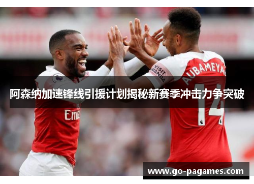 阿森纳加速锋线引援计划揭秘新赛季冲击力争突破