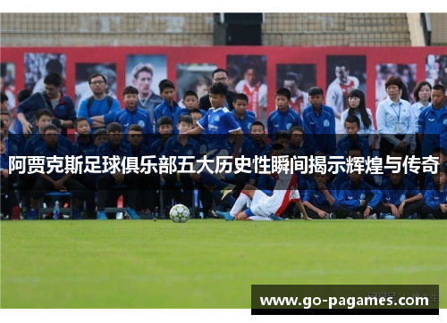 阿贾克斯足球俱乐部五大历史性瞬间揭示辉煌与传奇