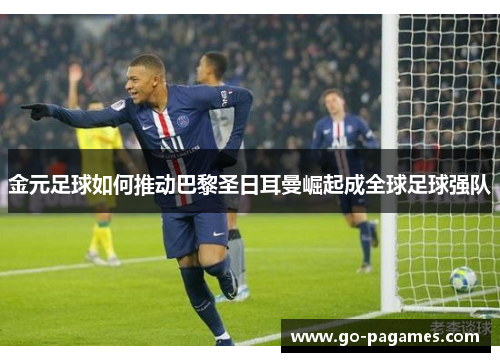 金元足球如何推动巴黎圣日耳曼崛起成全球足球强队 金元足球如何推动巴黎圣日耳曼崛起成全球足球强队