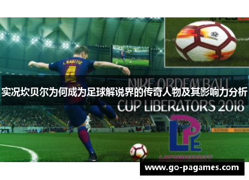 实况坎贝尔为何成为足球解说界的传奇人物及其影响力分析