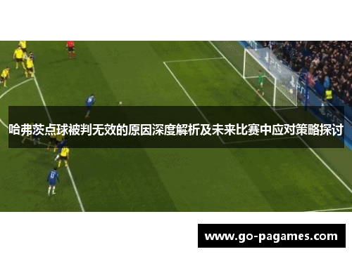 哈弗茨点球被判无效的原因深度解析及未来比赛中应对策略探讨