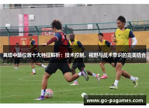 莫塔中场位置十大特征解析：技术控制、视野与战术意识的完美结合