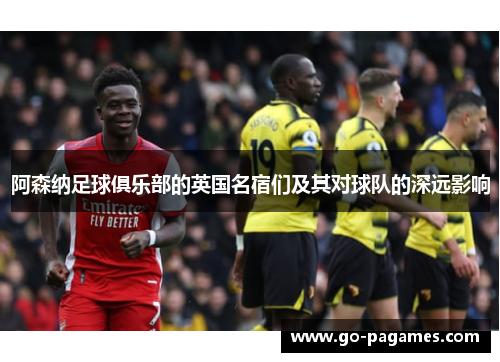 阿森纳足球俱乐部的英国名宿们及其对球队的深远影响