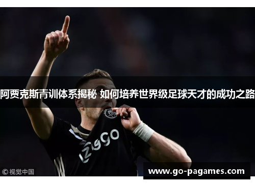 阿贾克斯青训体系揭秘 如何培养世界级足球天才的成功之路