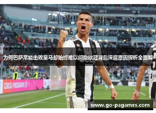 为何巴萨常能击败皇马却始终难以问鼎欧冠背后深层原因探析全面解