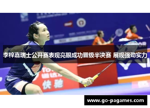 李梓嘉瑞士公开赛表现亮眼成功晋级半决赛 展现强劲实力