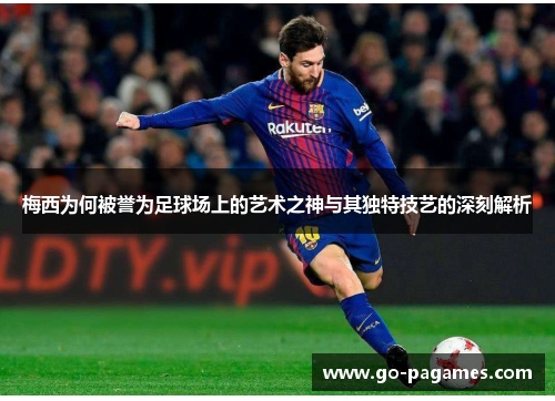 梅西为何被誉为足球场上的艺术之神与其独特技艺的深刻解析