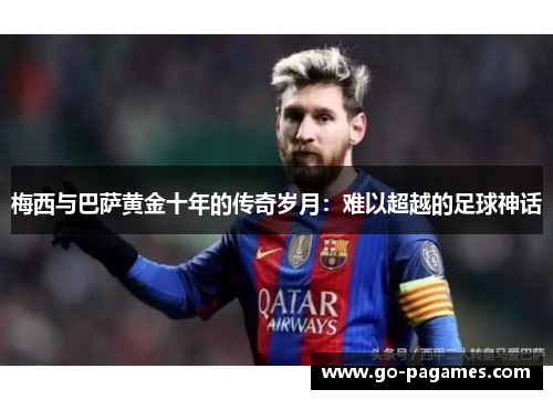 梅西与巴萨黄金十年的传奇岁月：难以超越的足球神话