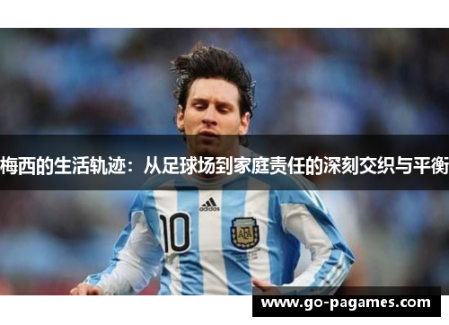 梅西的生活轨迹：从足球场到家庭责任的深刻交织与平衡