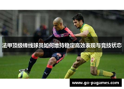 法甲顶级锋线球员如何维持稳定高效表现与竞技状态