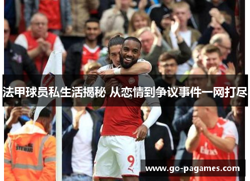 法甲球员私生活揭秘 从恋情到争议事件一网打尽