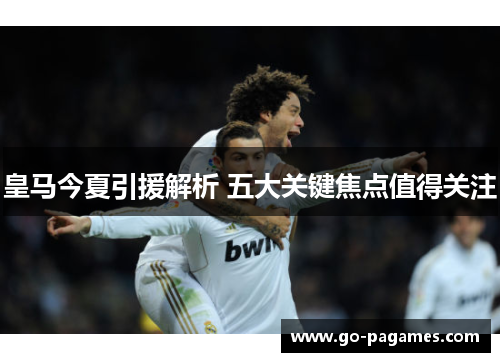 皇马今夏引援解析 五大关键焦点值得关注