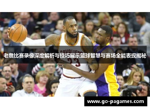 老詹比赛录像深度解析与技巧展示篮球智慧与赛场全能表现揭秘