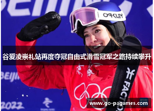 谷爱凌崇礼站再度夺冠自由式滑雪冠军之路持续攀升
