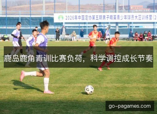 鹿岛鹿角青训比赛负荷，科学调控成长节奏