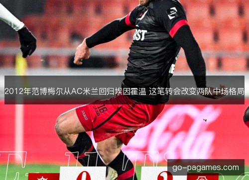 2012年范博梅尔从AC米兰回归埃因霍温 这笔转会改变两队中场格局